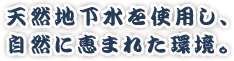 天然地下水を使用し、自然に恵まれた環境。